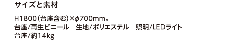 サイズと素材 H1800（台座含む）×φ700mm。台座/再生ビニール 生地/ポリエステル　照明/LEDライト 重量/約14kg