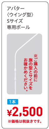 アバター〈ウイング型〉Sサイズ専用ポール,1本¥2,500※価格は税抜きです。