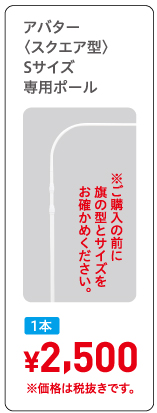 アバター〈スクエア型〉Sサイズ専用ポール,1本¥2,500※価格は税抜きです。