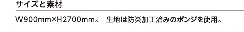 サイズと素材　W900mm×H2700mm。　生地は防炎加工済みのポンジを使用。