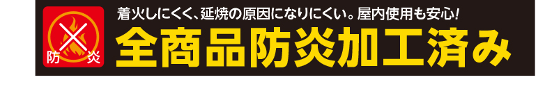 防炎 着火しにくく、延焼の原因になりにくい。屋内使用も安心！ 全商品防炎加工済み