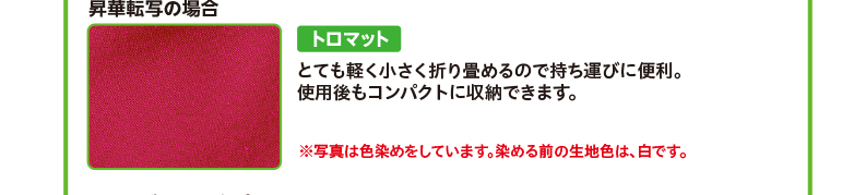 昇華転写の場合 トロマット とても軽く小さく折り畳めるので持ち運びに便利。使用後もコンパクトに収納できます。 ※写真は色染めをしています。染める前の生地色は、白です。