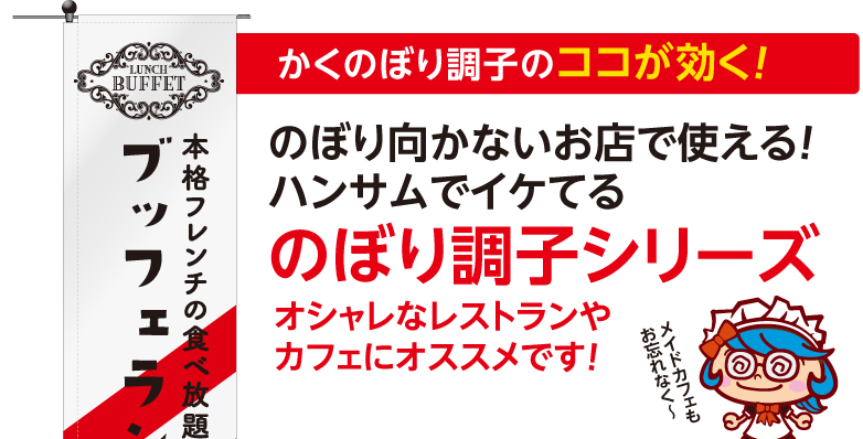 かくのぼり調子のココが効く！ のぼりに向かないお店でも使える！ハンサムでイケてる のぼり調子シリーズ オシャレなレストランやカフェにオススメです！ メイドカフェもお忘れなく〜