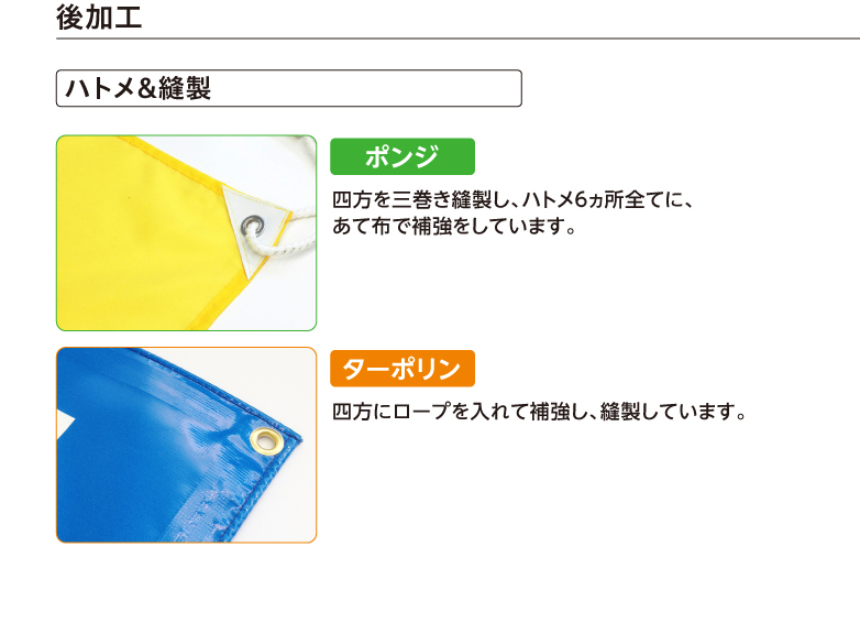 後加工 ハトメ&縫製 ポンジ 四方を三巻き縫製し、ハトメ6ヵ所全てに、あて布で補強をしています。 ターポリン 四方にロープを入れて補強し、縫製しています。