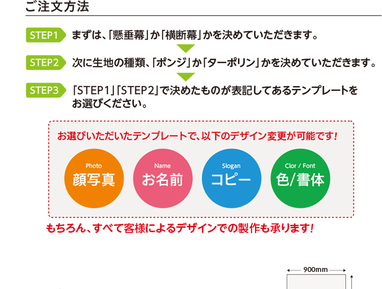 ご注文方法 STEP1まずは、「懸垂幕」か「横断幕」かを決めていただきます。 STEP2次に生地の種類、「ポンジ」か「ターポリン」かを決めていただきます。 STEP3「STEP1」「STEP2」で決めたものが表記してあるテンプレートをお選びください。 お選びいただいたテンプレートで、以下のデザイン変更が可能です！Photo 顔写真 Name お名前 Slogan コピー Color / Font 色/書体 もちろん、すべて客様によるデザインでの製作も承ります！メガ縦横幕テンプレートはこちら