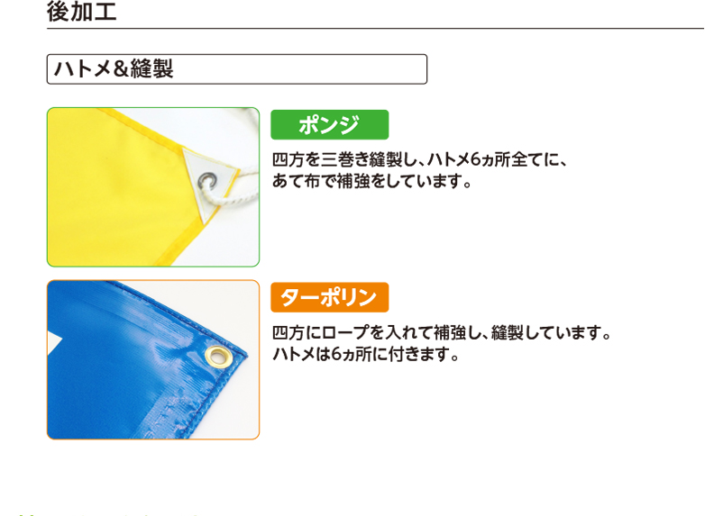 後加工 ハトメ&縫製 ポンジ 四方を三巻き縫製し、ハトメ6ヵ所全てに、あて布で補強をしています。 ターポリン 四方にロープを入れて補強し、縫製しています。ハトメは6ヵ所に付きます。