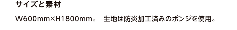 サイズと素材　W600mm×H1800mm。　生地は防炎加工済みのポンジを使用。