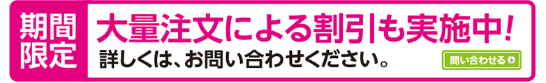 期間限定　大量注文による割引も実施中！　詳しくは、お問い合わせください。　問い合わせる