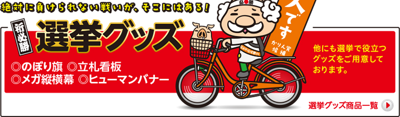 絶対に負けられない戦いが、そこにはある!　祈必勝　選挙グッズ　◎のぼり旗 ◎立札看板◎メガ縦横幕 ◎ヒューマンバナー　本人ですのぼり　他にも選挙で役立つグッズをご用意しております。選挙グッズ商品一覧