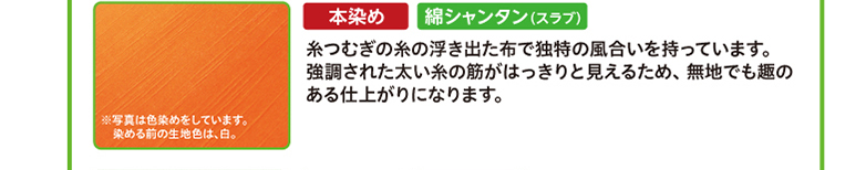 本染め・綿シャンタン（スラブ）　糸つむぎの糸の浮き出た布で独特の風合いを持っています。強調された太い糸の筋がはっきりと見えるため、 無地でも趣のある仕上がりになります。※写真は色染めをしています。染める前の生地色は、白。