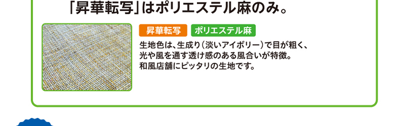 「昇華転写」はポリエステル麻のみ。　昇華転写・ポリエステル麻　生地色は、生成り（淡いアイボリー）で目が粗く、光や風を通す透け感のある風合いが特徴。和風店舗にピッタリの生地です。