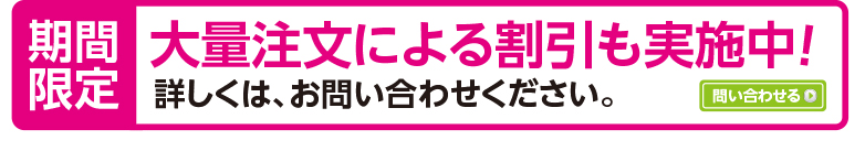 期間限定　大量注文による割引も実施中！　詳しくは、お問い合わせください。　問い合わせる