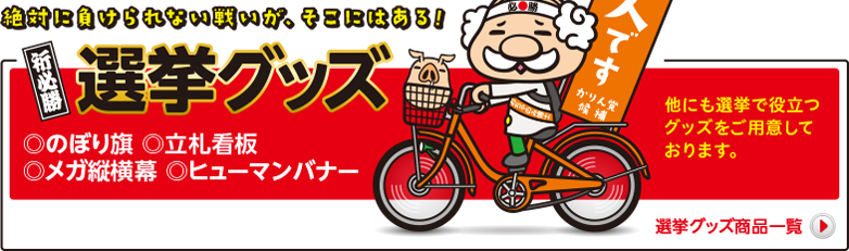 絶対に負けられない戦いが、そこにはある!　祈必勝　選挙グッズ　◎のぼり旗 ◎立札看板◎メガ縦横幕 ◎ヒューマンバナー　本人ですのぼり　他にも選挙で役立つグッズをご用意しております。選挙グッズ商品一覧