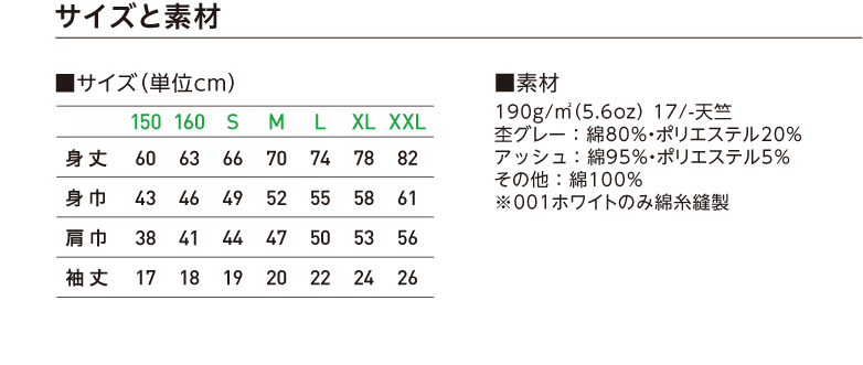 サイズと素材　■サイズ（単位ｃｍ）身丈 身巾 肩巾 袖丈 ・150　60 43 38 17　・160　63 46 41 18 ・S　66 49 44 19　・M　70 52 47 20 ・L　74 55 50 22 ・XL 78 58 53 24 ・XXL 82 61 56 26  ■素材　190g/㎡（5.6oz） 17/-天竺 杢グレー ： 綿80%・ポリエステル20% アッシュ ： 綿95％・ポリエステル5% その他 ： 綿100％ ※001ホワイトのみ綿糸縫製