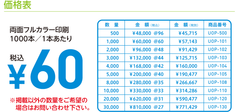 価格表　両面フルカラー印刷　1000本／1本あたり　¥60税込　※掲載以外の数量をご希望の場合はお問い合わせ下さい。数量　金額 （税込）　金額 （税別）　商品番号
