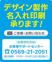 デザイン製作承ります! おまかせ下さい! どんな業種にも対応! 販促のプロがデザインをご提案。デザインでお困りの方、専用ソフトをお持ちでない方もご安心ください。ご依頼・お問い合わせ 〈お急ぎの方は〉 お客様サポートセンター tel.052-339-1177 受付時間／10：00〜15：00〈土日・祝日除く〉