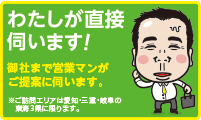 私が直接伺います！御社まで営業マンがご提案に伺います。※ご訪問エリアは愛知・三重・岐阜の東海3県に限ります。