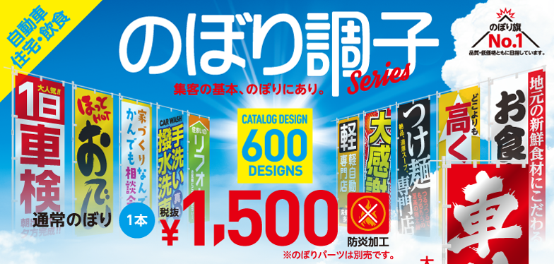 自動車・住宅・飲食・ガソリンスタンド向けのぼり販売（のぼり調子シリーズ）です。集客の基本、のぼりにあり。CATALOG DESIGN 600 DESIGNS 1本 税込 ¥1,500（税抜） 防炎加工 ※のぼりパーツは別売です。のぼり旗No.1　品質・低価格ともに目指しています。